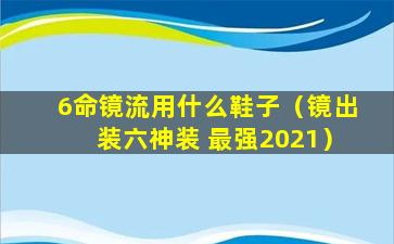 6命镜流用什么鞋子（镜出装六神装 最强2021）